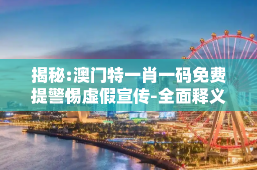 揭秘:澳门特一肖一码免费提警惕虚假宣传-全面释义