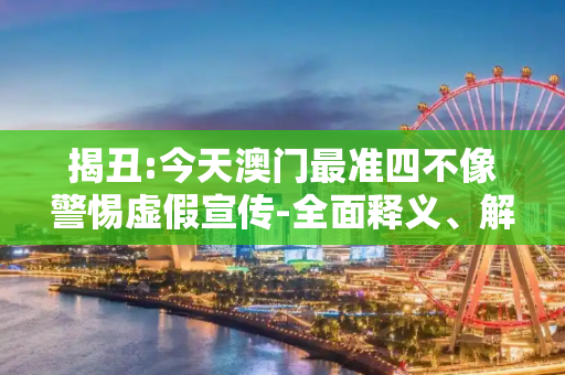揭丑:今天澳门最准四不像警惕虚假宣传-全面释义、解释与落实