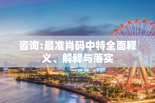 咨询:最准肖码中特全面释义、解释与落实