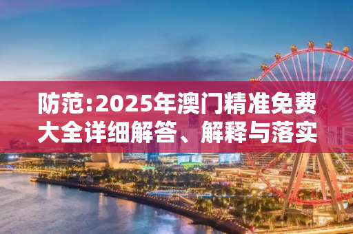 防范:2025年澳门精准免费大全详细解答、解释与落实