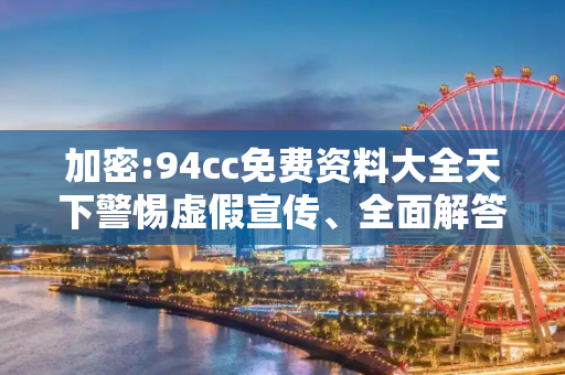 加密:94cc免费资料大全天下警惕虚假宣传、全面解答与解释