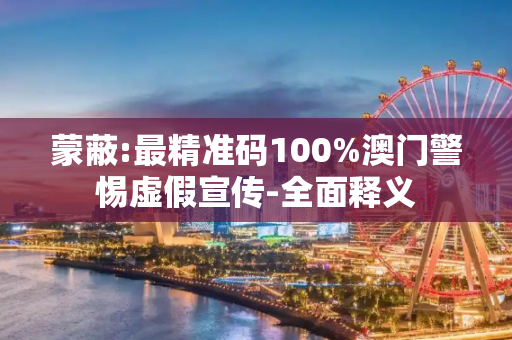蒙蔽:最精准码100%澳门警惕虚假宣传-全面释义
