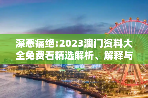 深恶痛绝:2023澳门资料大全免费看精选解析、解释与落实