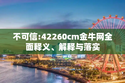 不可信:42260cm金牛网全面释义、解释与落实
