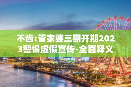 不齿:管家婆三期开期2023警惕虚假宣传-全面释义