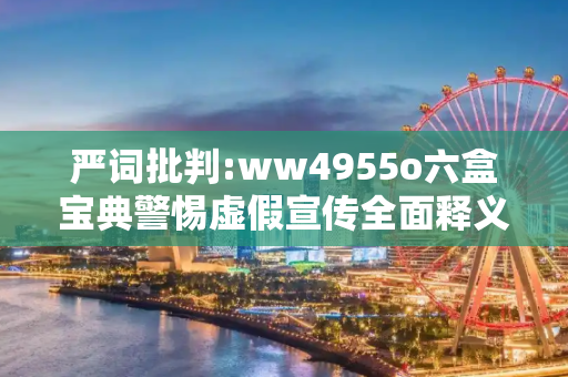 严词批判:ww4955o六盒宝典警惕虚假宣传全面释义