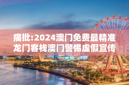痛批:2024澳门免费最精准龙门客栈澳门警惕虚假宣传、全面解答与解释