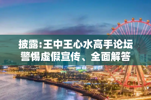 披露:王中王心水高手论坛警惕虚假宣传、全面解答