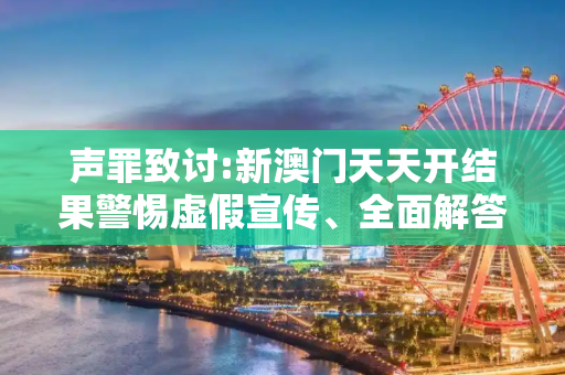 声罪致讨:新澳门天天开结果警惕虚假宣传、全面解答与解释