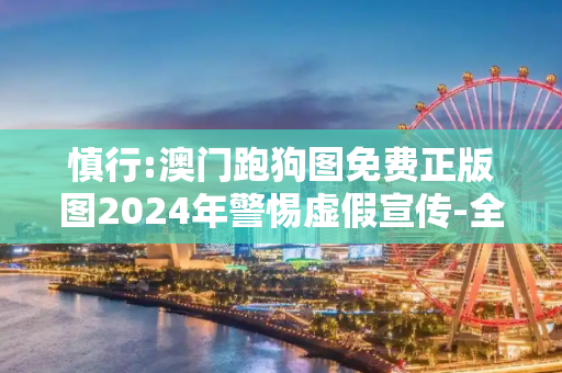 慎行:澳门跑狗图免费正版图2024年警惕虚假宣传-全面释义