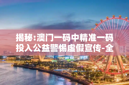 揭秘:澳门一码中精准一码投入公益警惕虚假宣传-全面释义、解释与落实