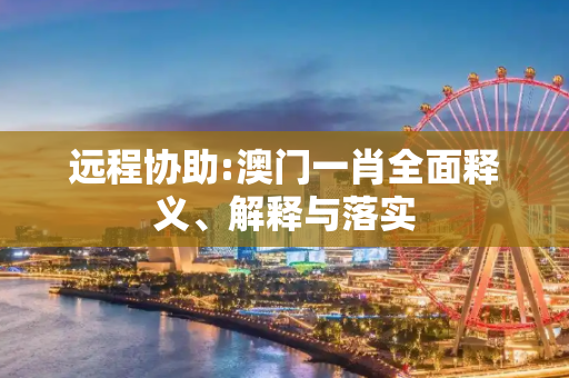 远程协助:澳门一肖全面释义、解释与落实