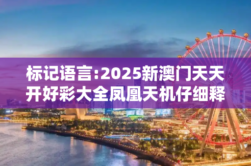 标记语言:2025新澳门天天开好彩大全凤凰天机仔细释义、解释与落实
