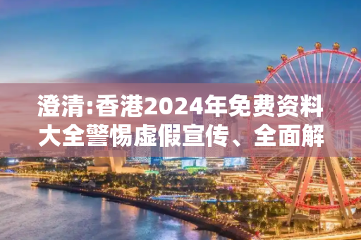 澄清:香港2024年免费资料大全警惕虚假宣传、全面解答