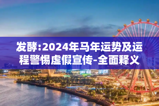 发酵:2024年马年运势及运程警惕虚假宣传-全面释义