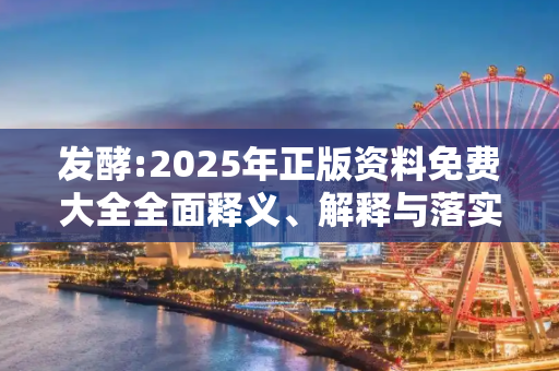 发酵:2025年正版资料免费大全全面释义、解释与落实