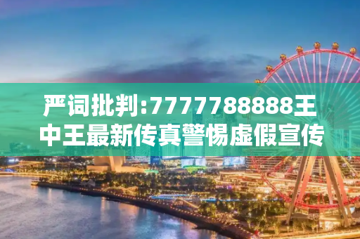 严词批判:7777788888王中王最新传真警惕虚假宣传全面释义
