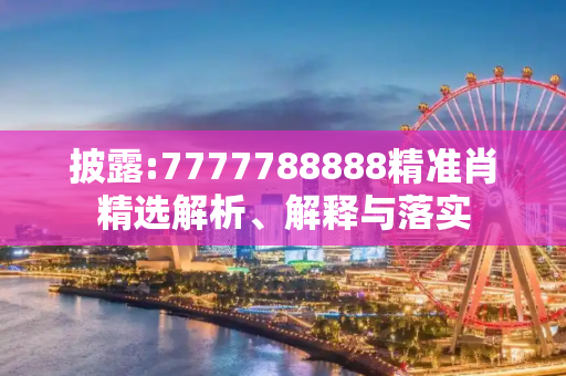 披露:7777788888精准肖精选解析、解释与落实