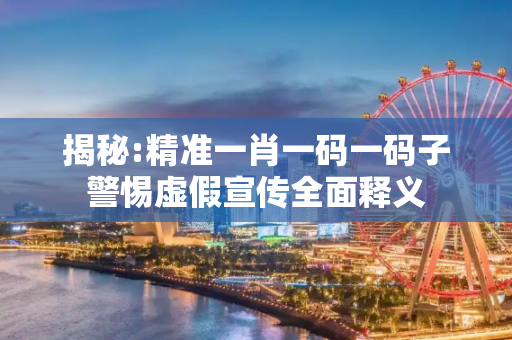 揭秘:精准一肖一码一码子警惕虚假宣传全面释义