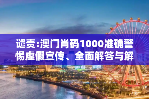 谴责:澳门肖码1000准确警惕虚假宣传、全面解答与解释