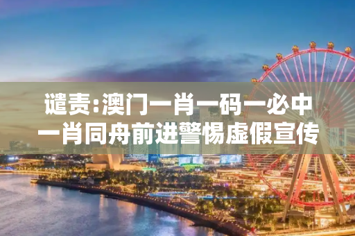 谴责:澳门一肖一码一必中一肖同舟前进警惕虚假宣传-全面释义