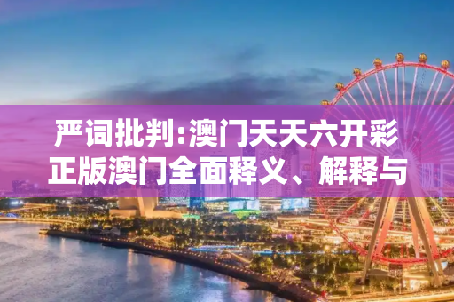 严词批判:澳门天天六开彩正版澳门全面释义、解释与落实