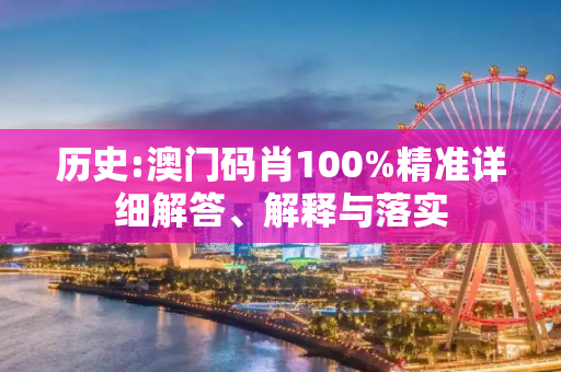历史:澳门码肖100%精准详细解答、解释与落实