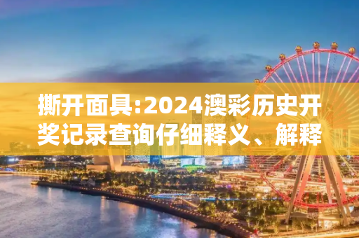 撕开面具:2024澳彩历史开奖记录查询仔细释义、解释与落实