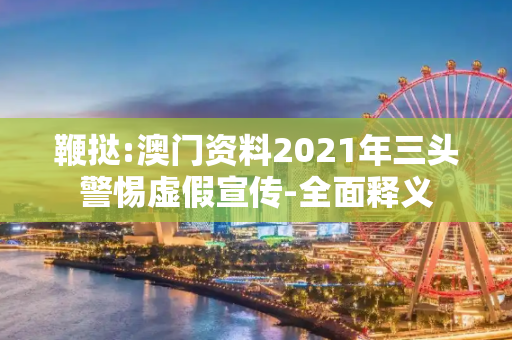 鞭挞:澳门资料2021年三头警惕虚假宣传-全面释义