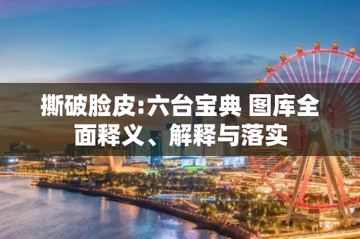 撕破脸皮:六台宝典 图库全面释义、解释与落实