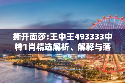 撕开面莎:王中王493333中特1肖精选解析、解释与落实