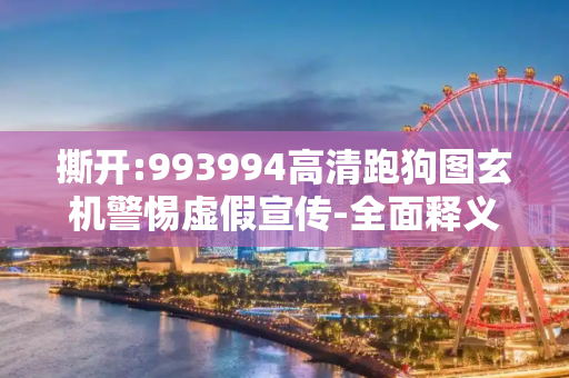 撕开:993994高清跑狗图玄机警惕虚假宣传-全面释义