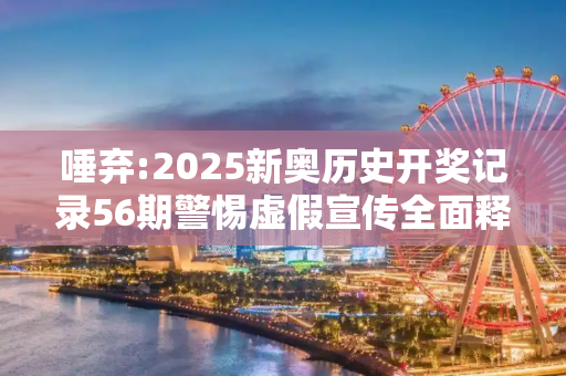 唾弃:2025新奥历史开奖记录56期警惕虚假宣传全面释义