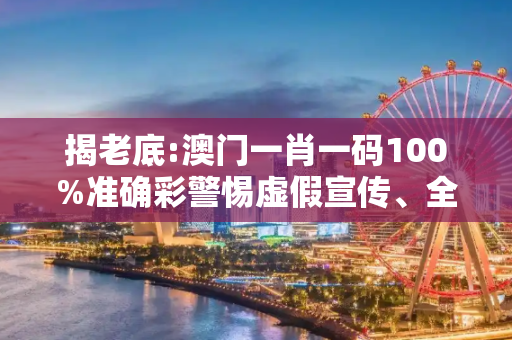 揭老底:澳门一肖一码100%准确彩警惕虚假宣传、全面解答与解释