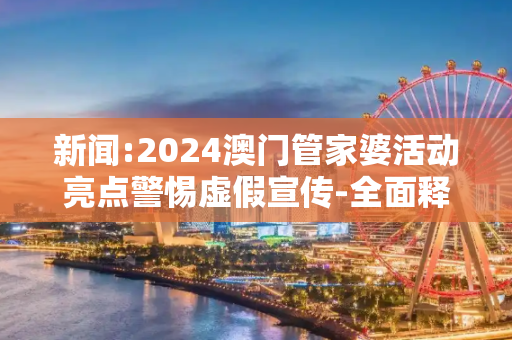 新闻:2024澳门管家婆活动亮点警惕虚假宣传-全面释义