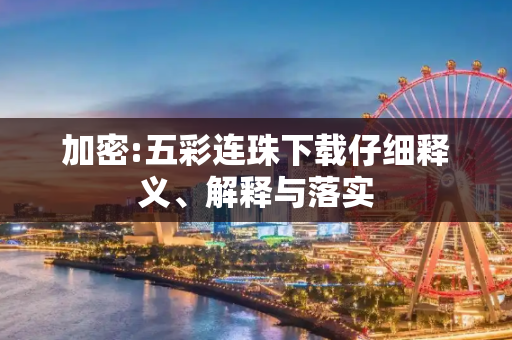 加密:五彩连珠下载仔细释义、解释与落实