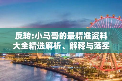 反转:小马哥的最精准资料大全精选解析、解释与落实