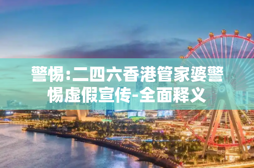 警惕:二四六香港管家婆警惕虚假宣传-全面释义