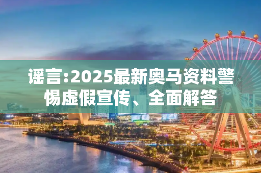 谣言:2025最新奥马资料警惕虚假宣传、全面解答